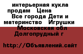 интерьерная кукла продам › Цена ­ 2 000 - Все города Дети и материнство » Игрушки   . Московская обл.,Долгопрудный г.